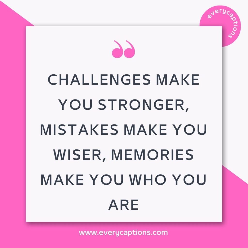 Challenges make you stronger, mistakes make you wiser, memories make you who you are
