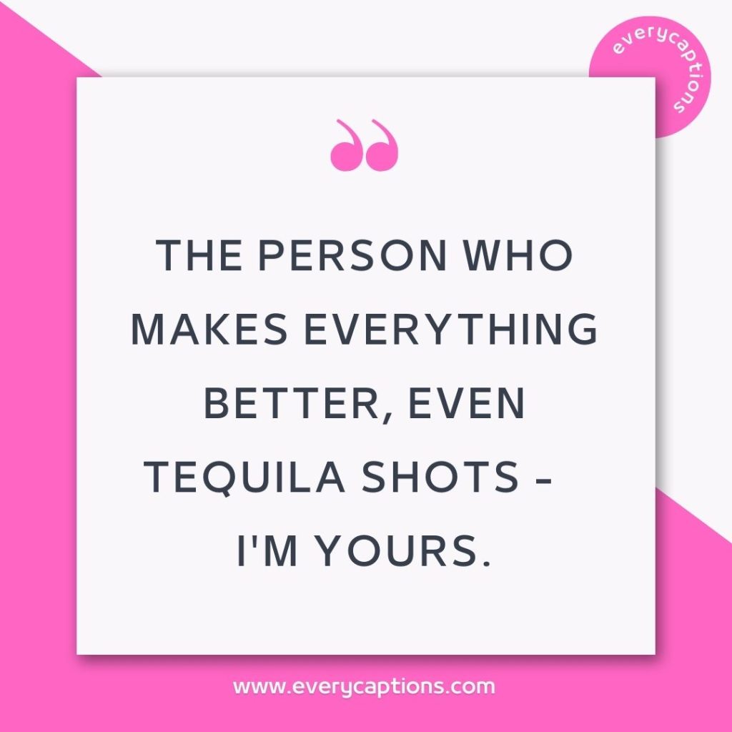 The person who makes everything better, even tequila shots - I'm yours.