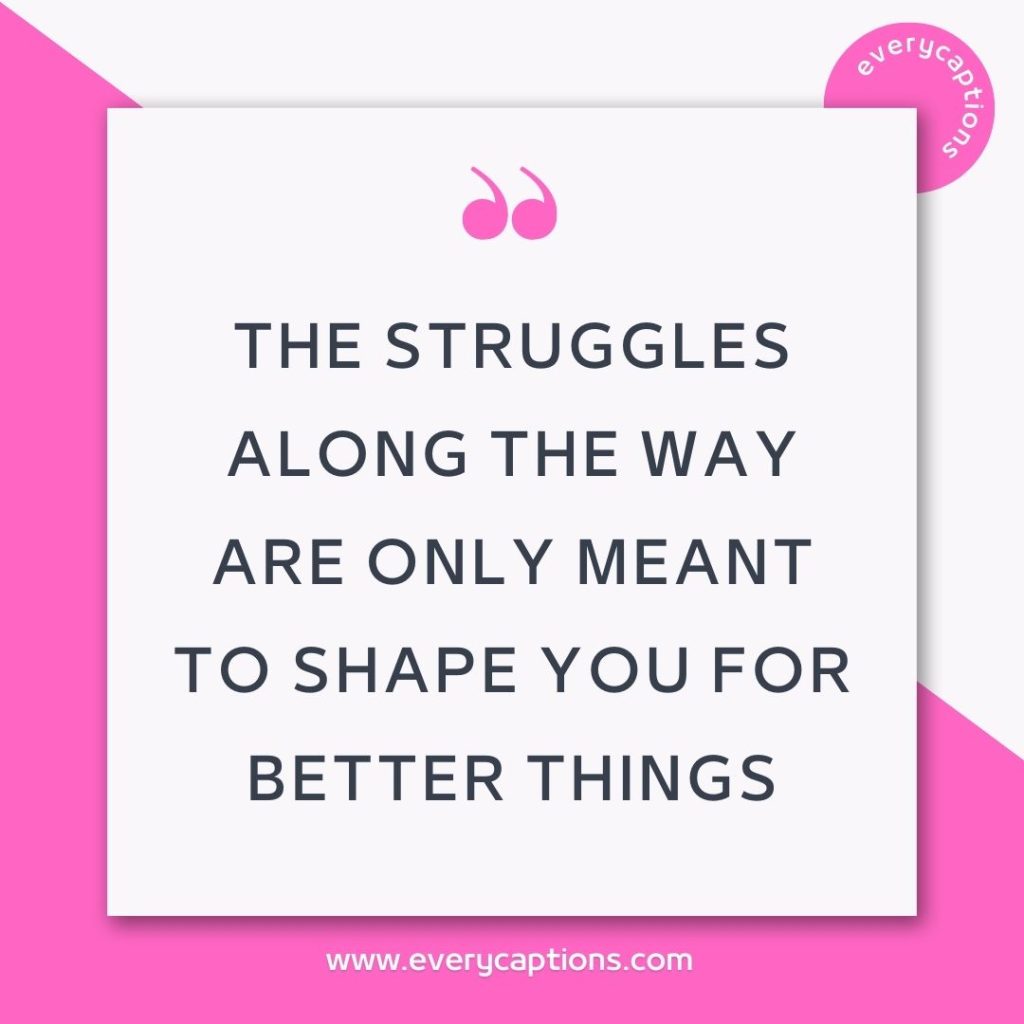 The struggles along the way are only meant to shape you for better things